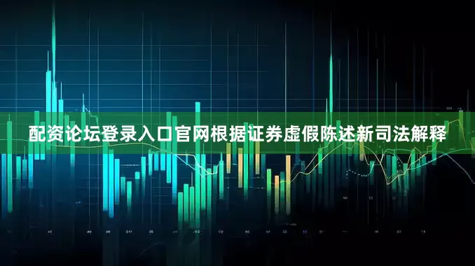 配资论坛登录入口官网根据证券虚假陈述新司法解释