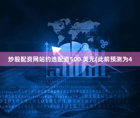 炒股配资网站约选配资500 美元(此前预测为4