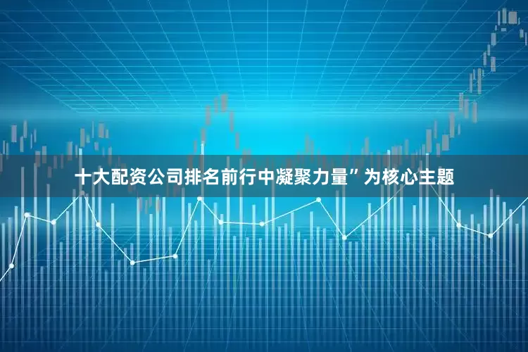 十大配资公司排名前行中凝聚力量”为核心主题