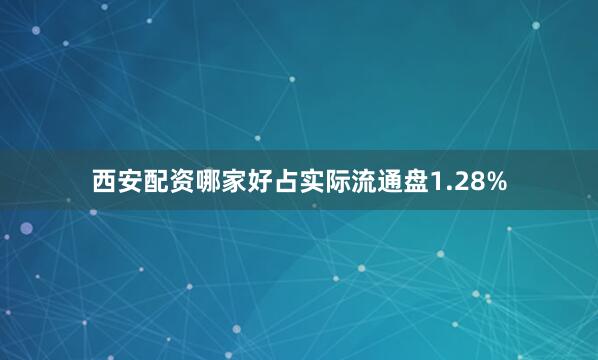 西安配资哪家好占实际流通盘1.28%