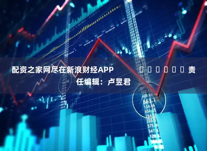 配资之家网尽在新浪财经APP            						责任编辑：卢昱君