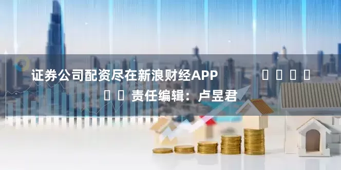 证券公司配资尽在新浪财经APP            						责任编辑：卢昱君