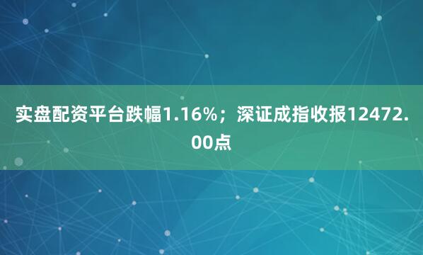 实盘配资平台跌幅1.16%；深证成指收报12472.00点