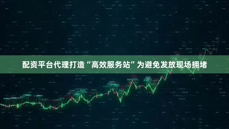 配资平台代理打造“高效服务站”为避免发放现场拥堵