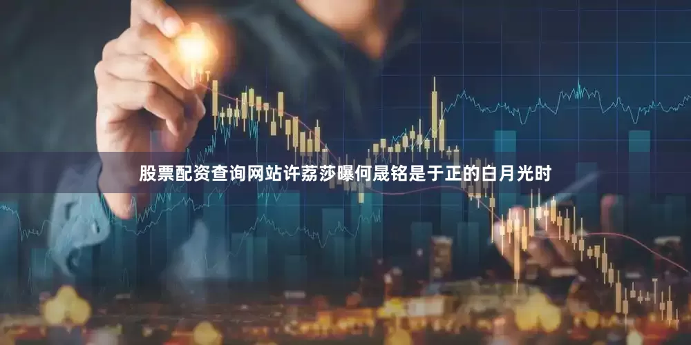 股票配资查询网站许荔莎曝何晟铭是于正的白月光时