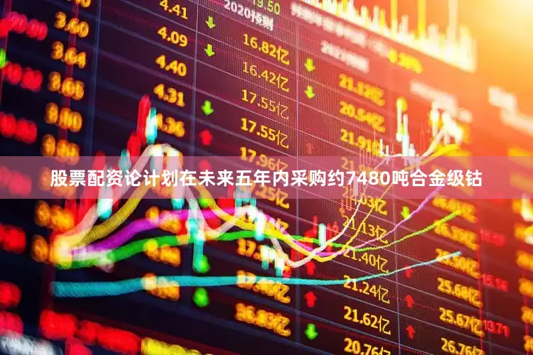 股票配资论计划在未来五年内采购约7480吨合金级钴