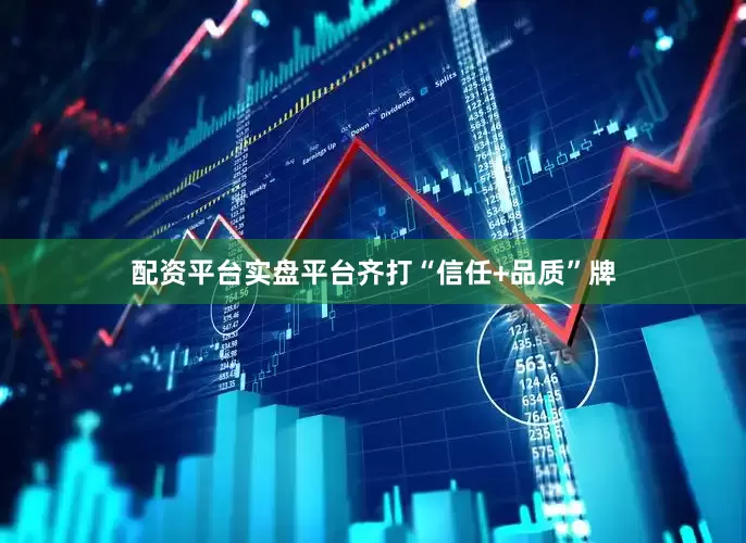 配资平台实盘平台齐打“信任+品质”牌