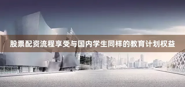股票配资流程享受与国内学生同样的教育计划权益