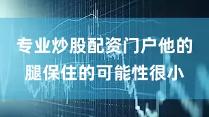 专业炒股配资门户他的腿保住的可能性很小