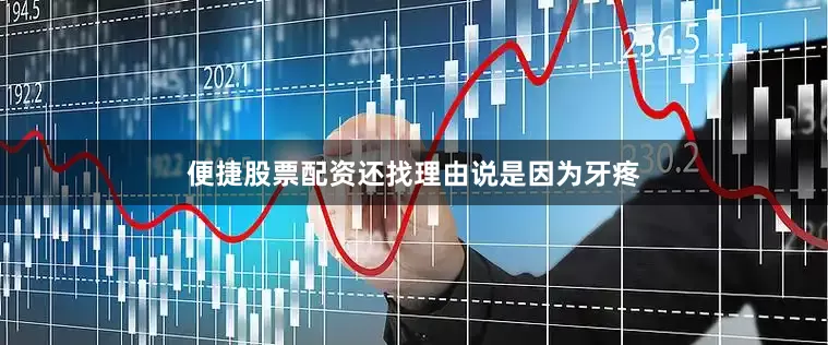 便捷股票配资还找理由说是因为牙疼
