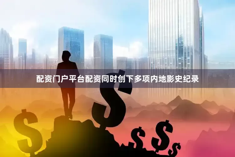 配资门户平台配资同时创下多项内地影史纪录