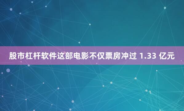 股市杠杆软件这部电影不仅票房冲过 1.33 亿元