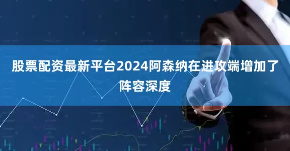 股票配资最新平台2024阿森纳在进攻端增加了阵容深度