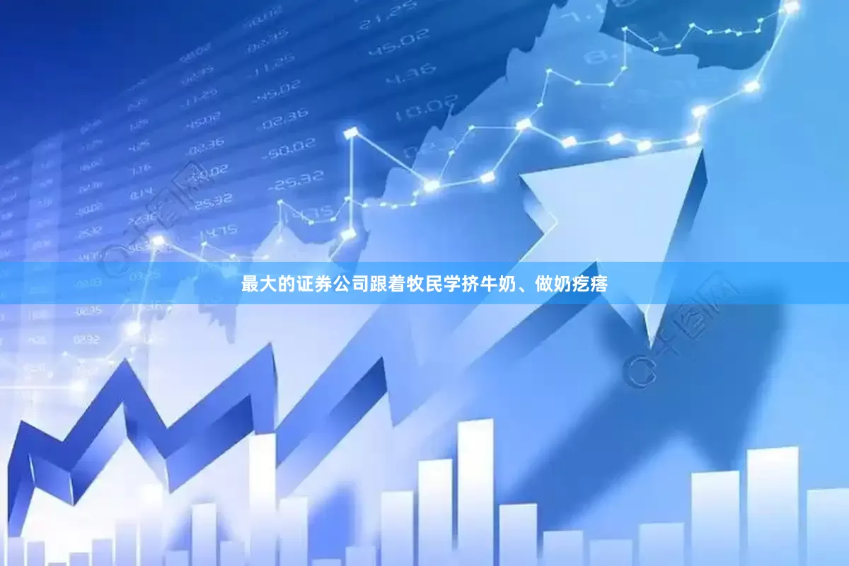 最大的证券公司跟着牧民学挤牛奶、做奶疙瘩