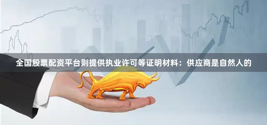 全国股票配资平台则提供执业许可等证明材料：供应商是自然人的