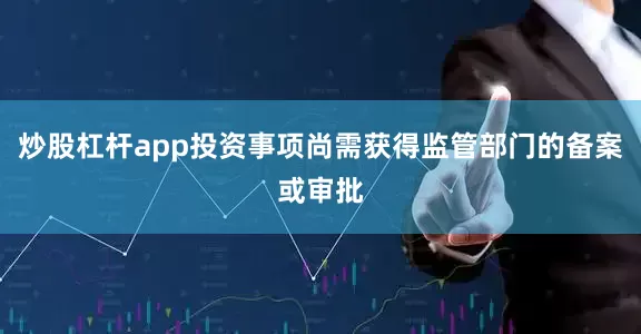 炒股杠杆app投资事项尚需获得监管部门的备案或审批