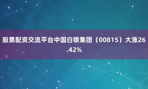 股票配资交流平台中国白银集团（00815）大涨26.42%