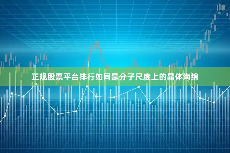 正规股票平台排行如同是分子尺度上的晶体海绵