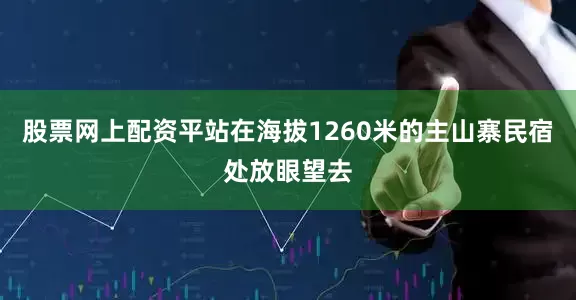 股票网上配资平站在海拔1260米的主山寨民宿处放眼望去
