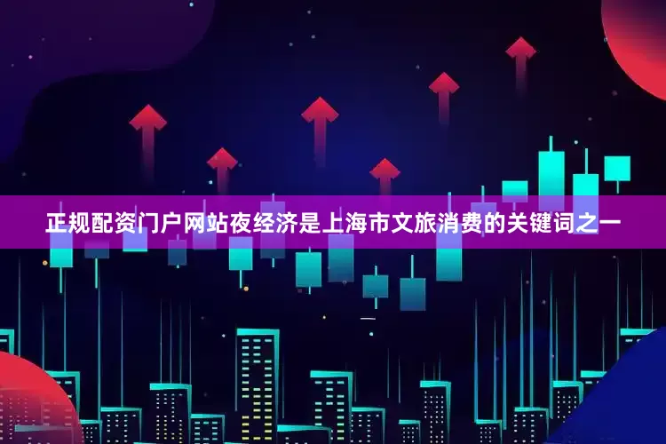 正规配资门户网站　　夜经济是上海市文旅消费的关键词之一