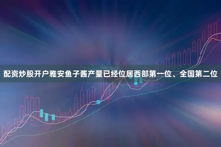 配资炒股开户雅安鱼子酱产量已经位居西部第一位、全国第二位