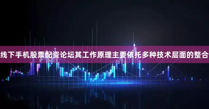 线下手机股票配资论坛其工作原理主要依托多种技术层面的整合