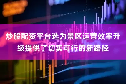 炒股配资平台选为景区运营效率升级提供了切实可行的新路径