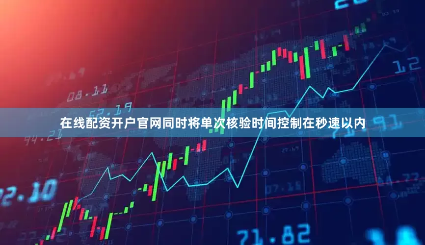 在线配资开户官网同时将单次核验时间控制在秒速以内