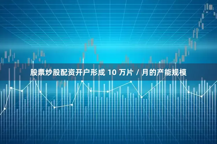 股票炒股配资开户形成 10 万片 / 月的产能规模