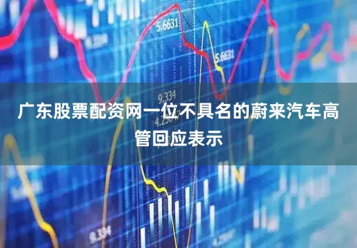 广东股票配资网一位不具名的蔚来汽车高管回应表示