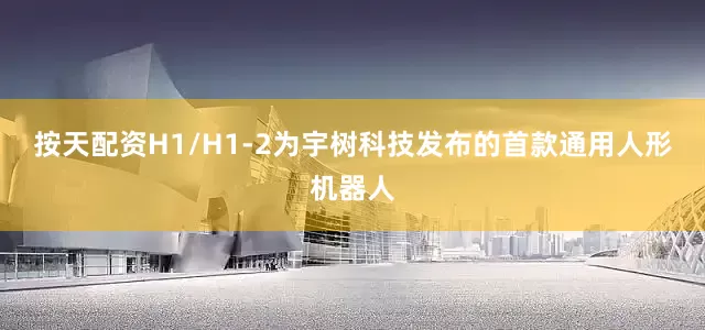 按天配资H1/H1-2为宇树科技发布的首款通用人形机器人