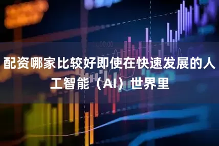 配资哪家比较好即使在快速发展的人工智能（AI）世界里
