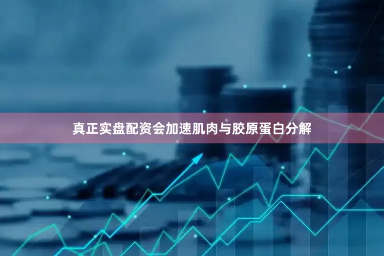 真正实盘配资会加速肌肉与胶原蛋白分解
