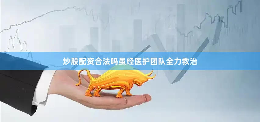 炒股配资合法吗虽经医护团队全力救治