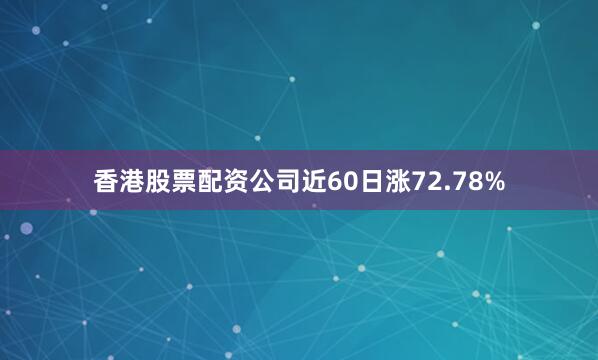香港股票配资公司近60日涨72.78%