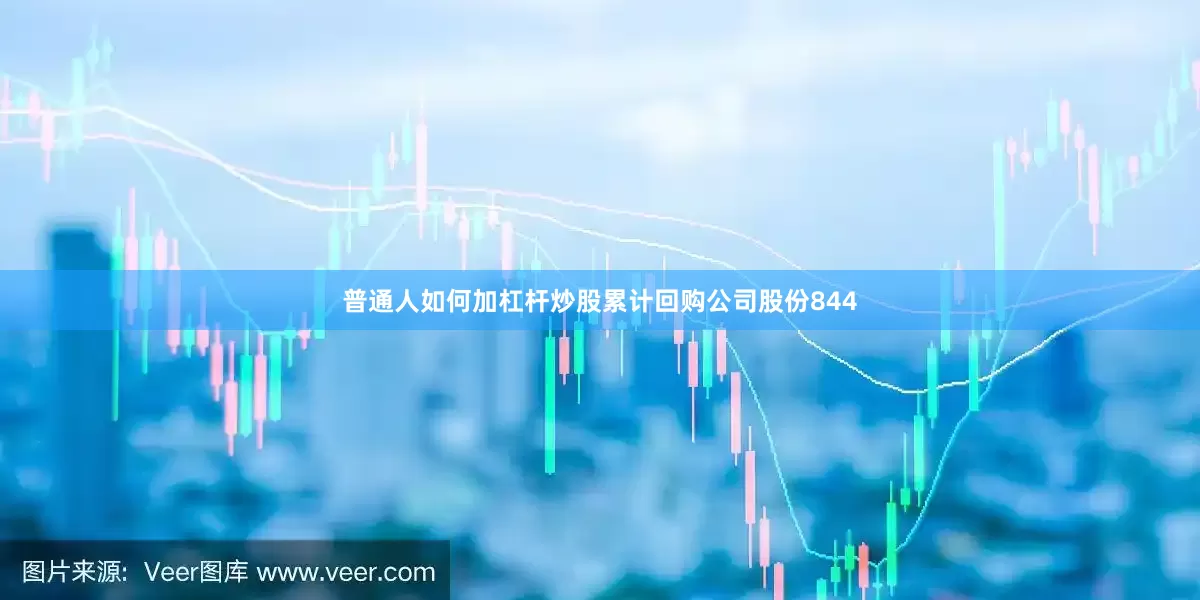 普通人如何加杠杆炒股累计回购公司股份844